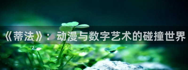 禁漫天堂卡：《蒂法》：动漫与数字艺术的碰撞世界