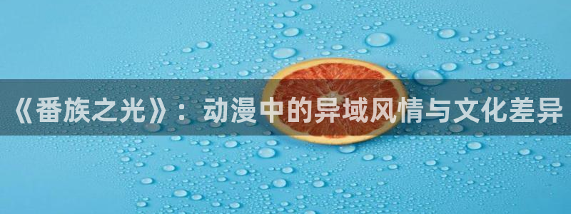 禁漫天堂红桃在线观看：《番族之光》：动漫中的异域风情与文化差异