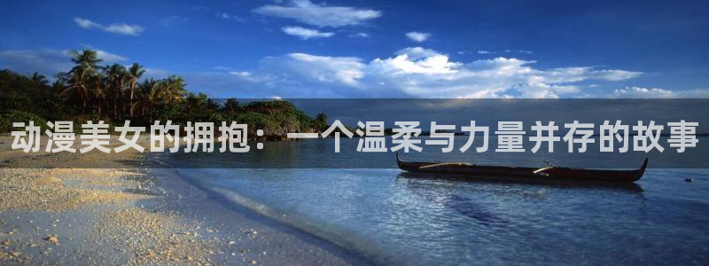 禁漫天堂图源地址：动漫美女的拥抱：一个温柔与力量并存的故事