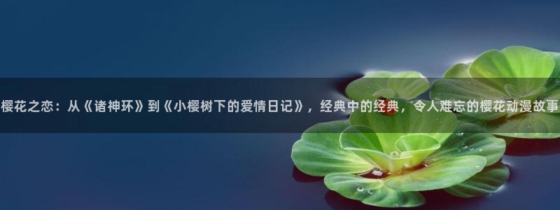 禁漫天堂网页地址：樱花之恋：从《诸神环》到《小樱树下的爱情日记》，经典中的经典，令人难忘的樱花动漫故事