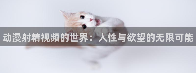 禁漫天堂—免费a漫：动漫射精视频的世界：人性与欲望的无限可能